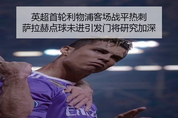 英超首轮利物浦客场战平热刺 萨拉赫点球未进引发门将研究加深